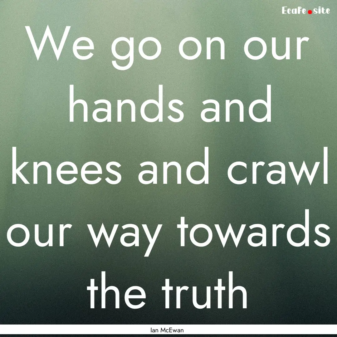 We go on our hands and knees and crawl our.... : Quote by Ian McEwan