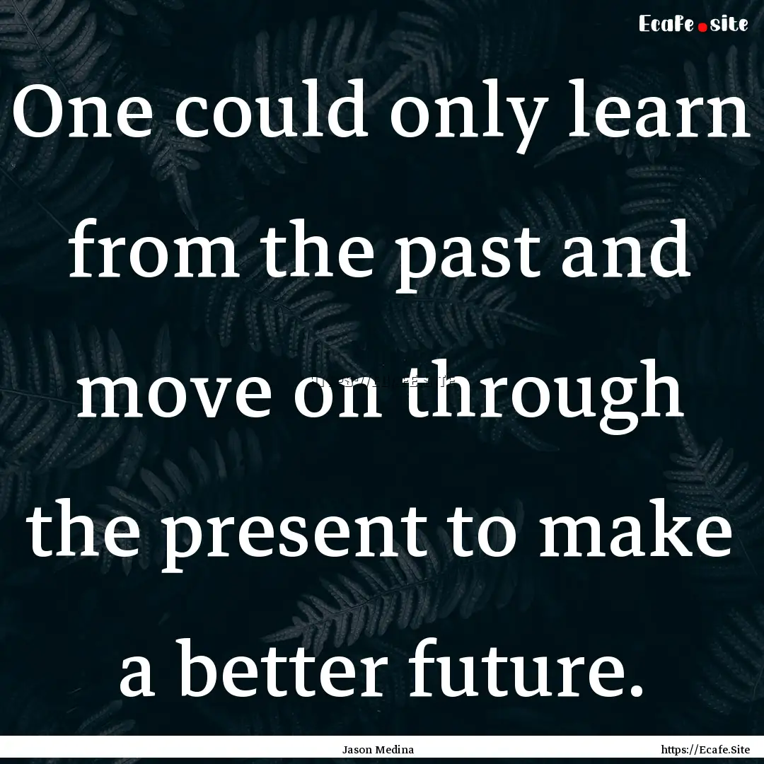 One could only learn from the past and move.... : Quote by Jason Medina