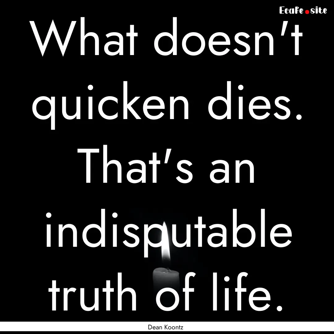 What doesn't quicken dies. That's an indisputable.... : Quote by Dean Koontz