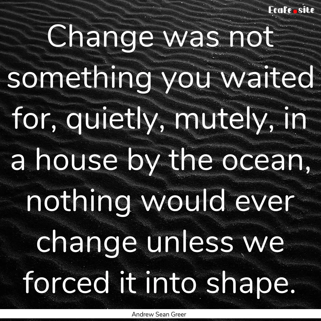 Change was not something you waited for,.... : Quote by Andrew Sean Greer