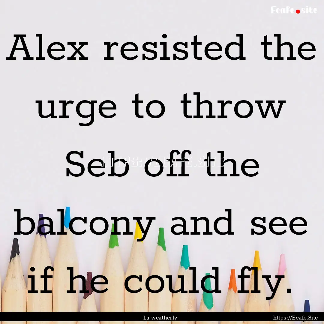 Alex resisted the urge to throw Seb off the.... : Quote by l.a weatherly