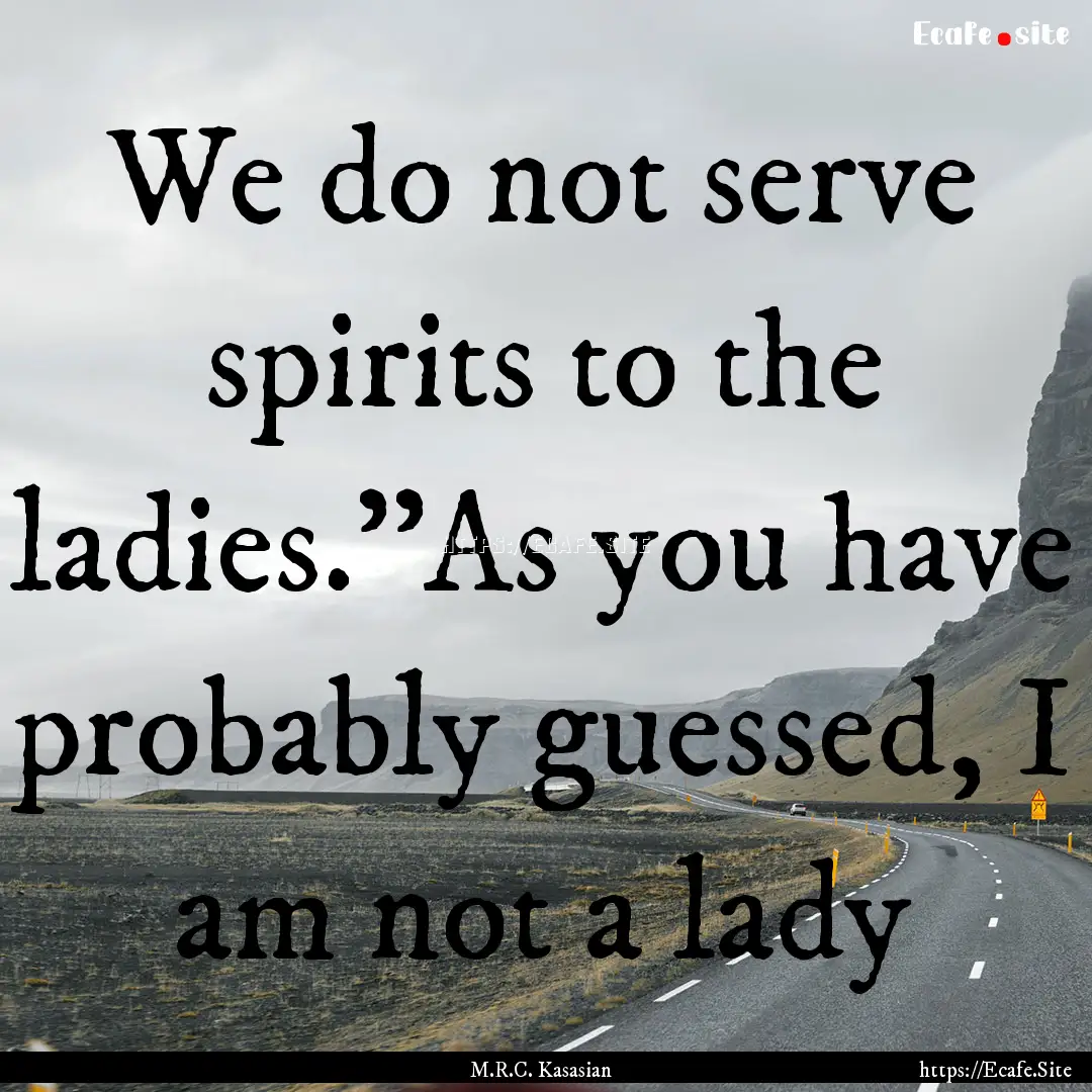 We do not serve spirits to the ladies.''As.... : Quote by M.R.C. Kasasian