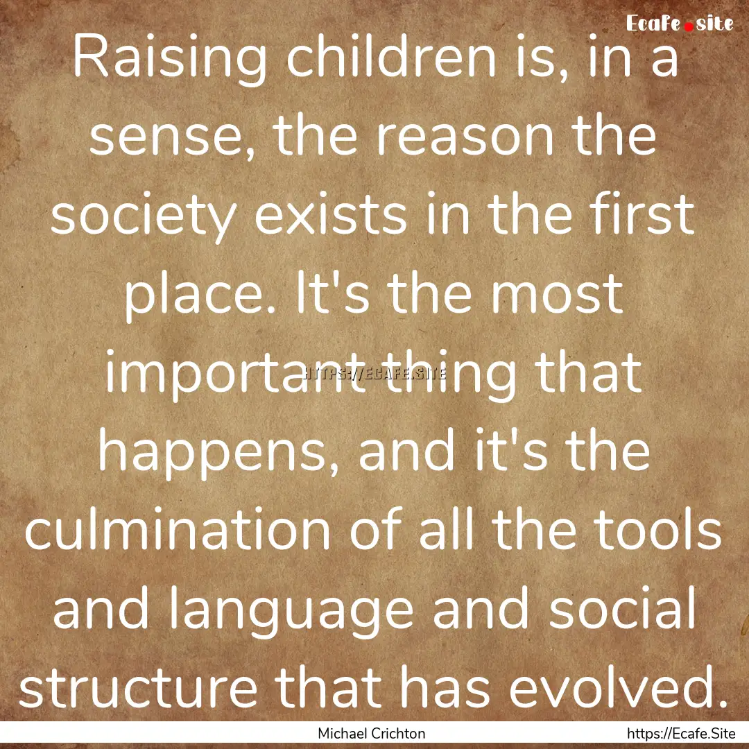 Raising children is, in a sense, the reason.... : Quote by Michael Crichton