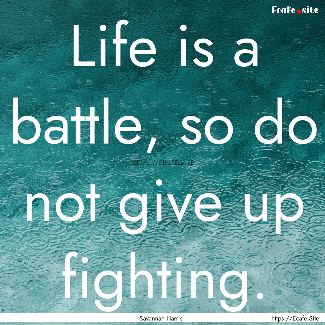 Life is a battle, so do not give up fighting..... : Quote by Savannah Harris