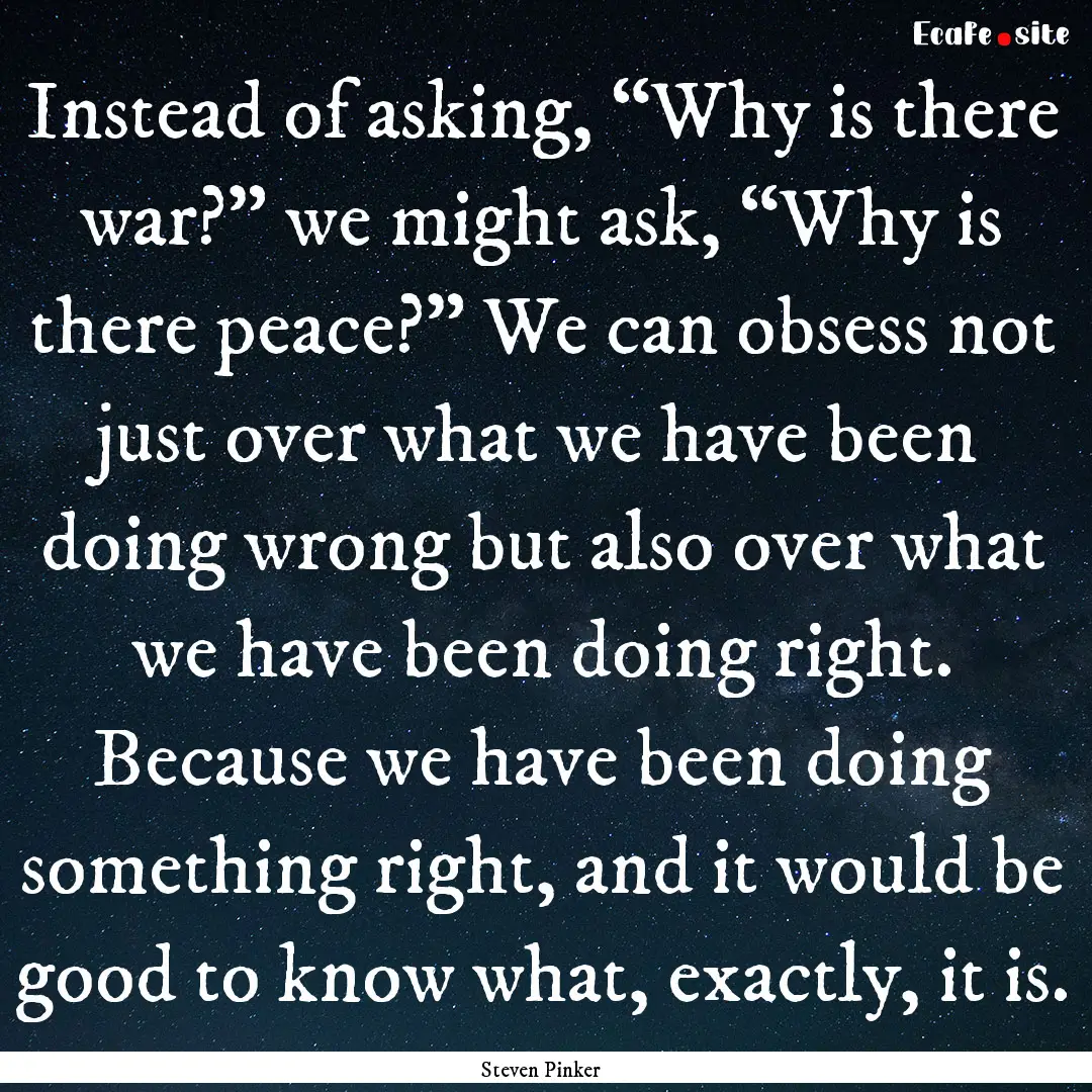 Instead of asking, “Why is there war?”.... : Quote by Steven Pinker