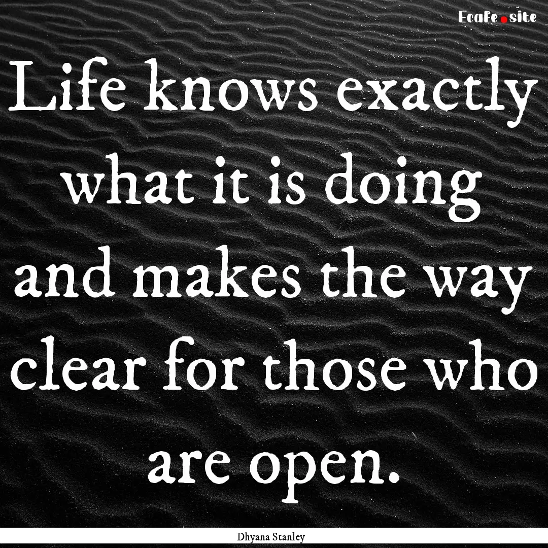 Life knows exactly what it is doing and makes.... : Quote by Dhyana Stanley