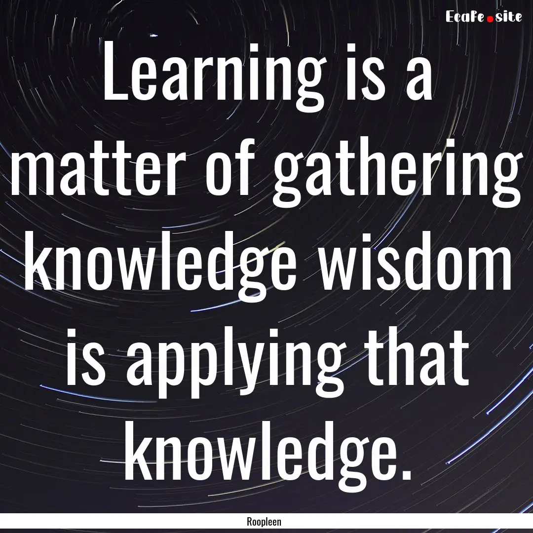 Learning is a matter of gathering knowledge.... : Quote by Roopleen