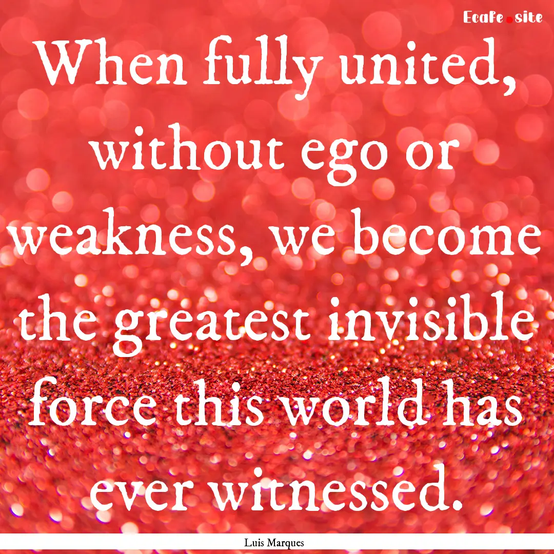 When fully united, without ego or weakness,.... : Quote by Luis Marques