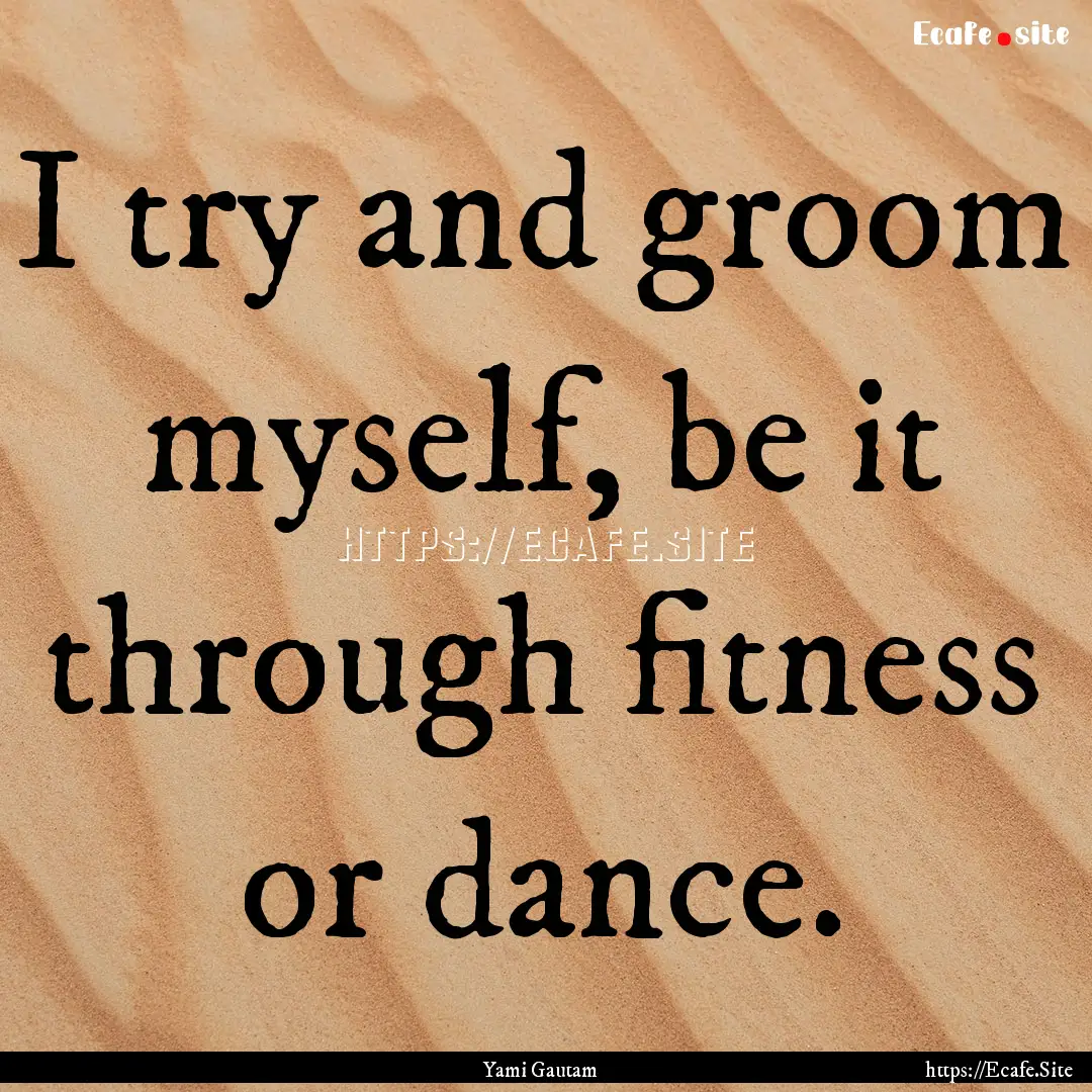 I try and groom myself, be it through fitness.... : Quote by Yami Gautam