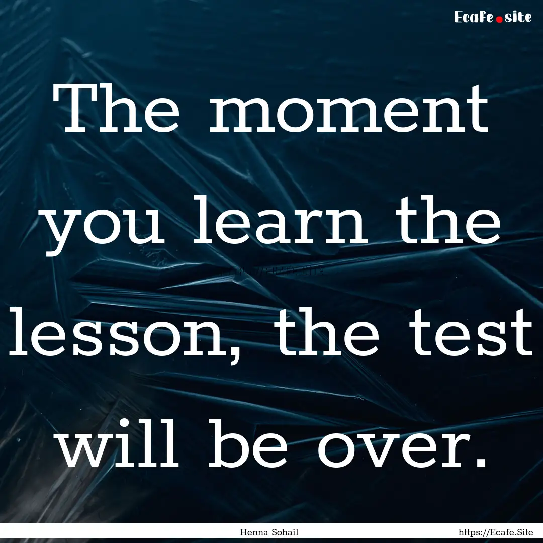 The moment you learn the lesson, the test.... : Quote by Henna Sohail