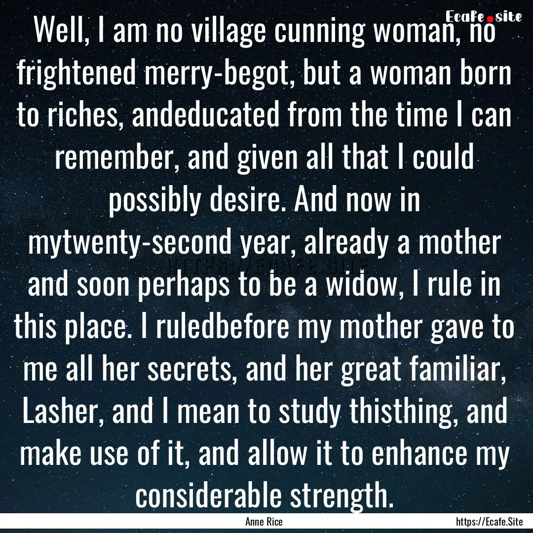 Well, I am no village cunning woman, no frightened.... : Quote by Anne Rice