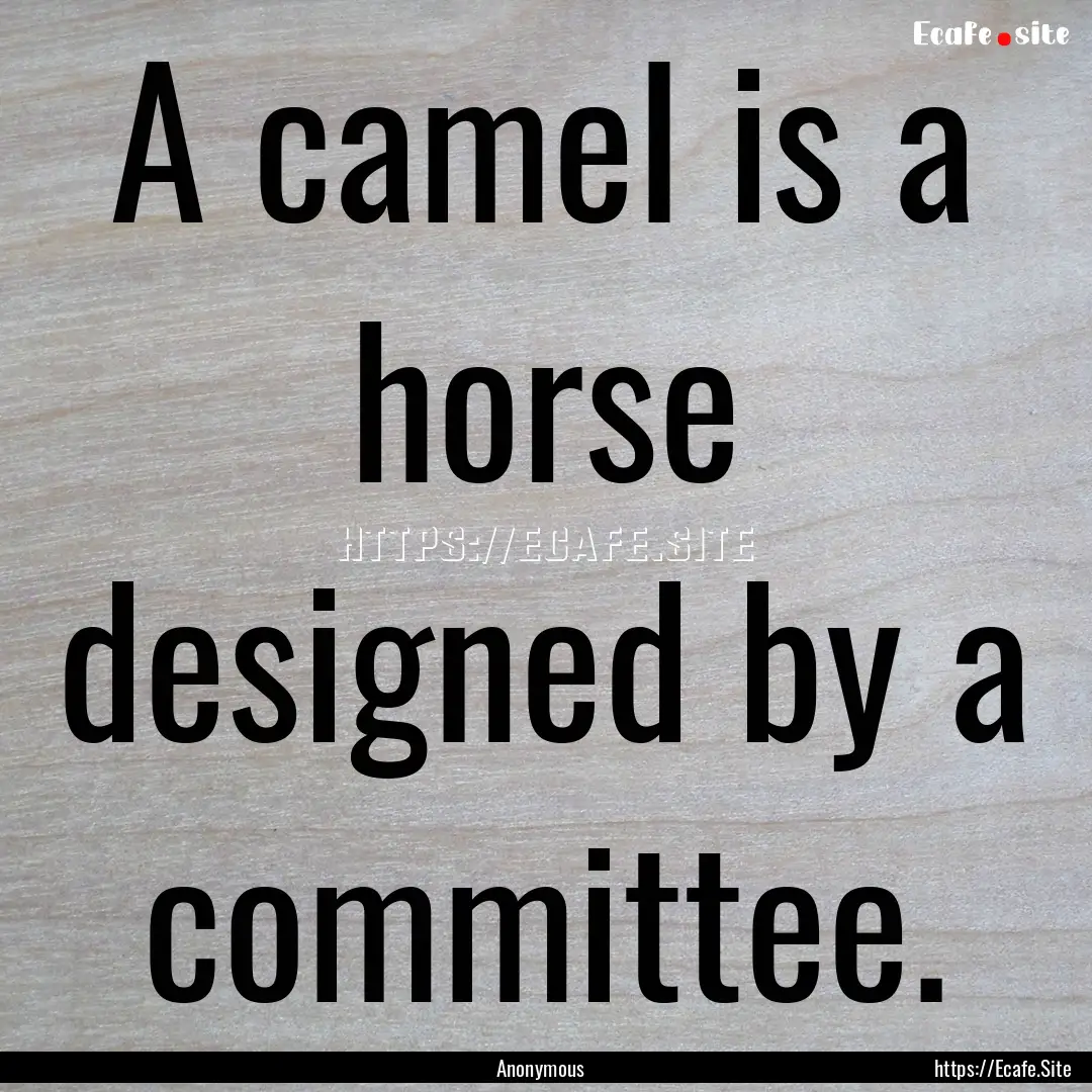 A camel is a horse designed by a committee..... : Quote by Anonymous