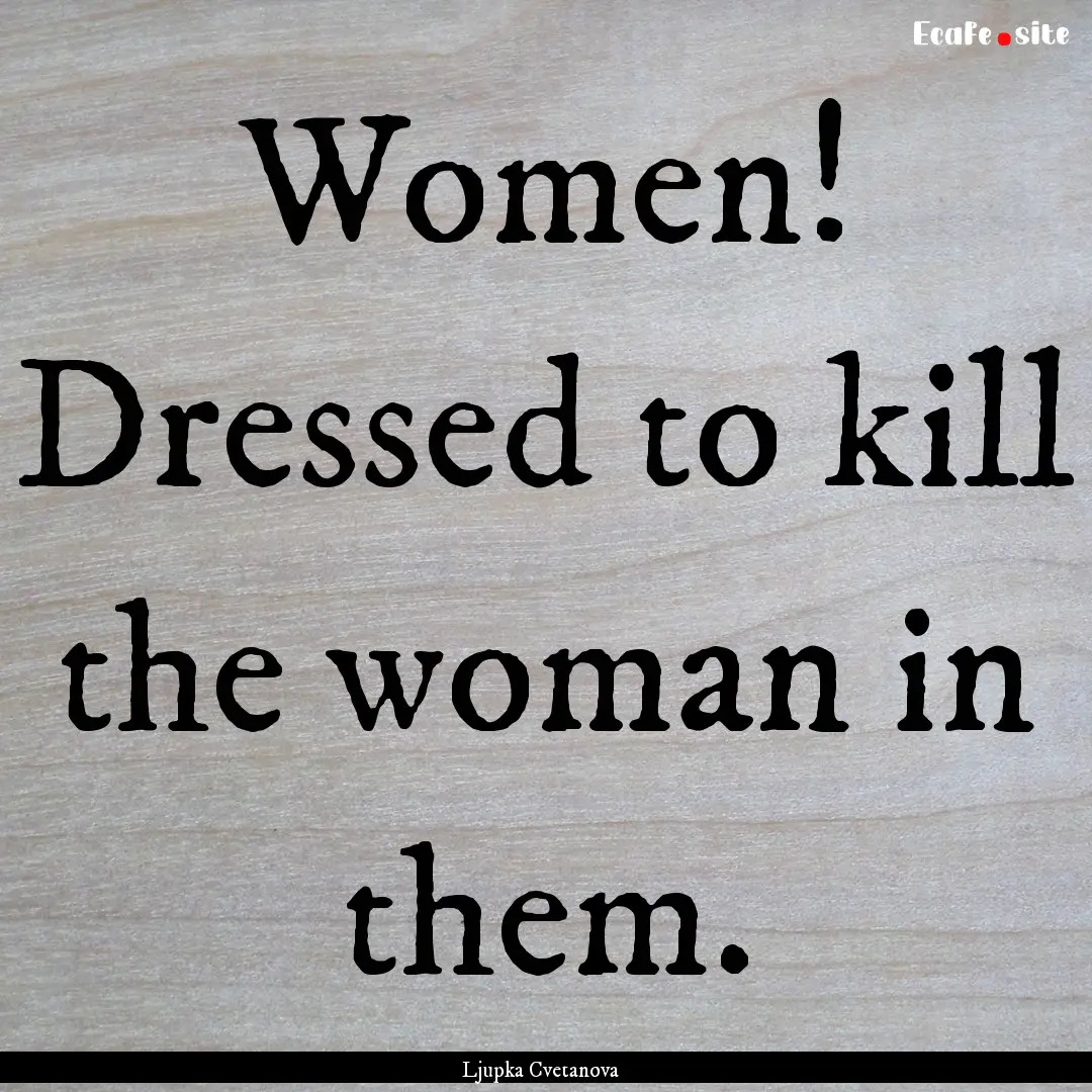 Women! Dressed to kill the woman in them..... : Quote by Ljupka Cvetanova