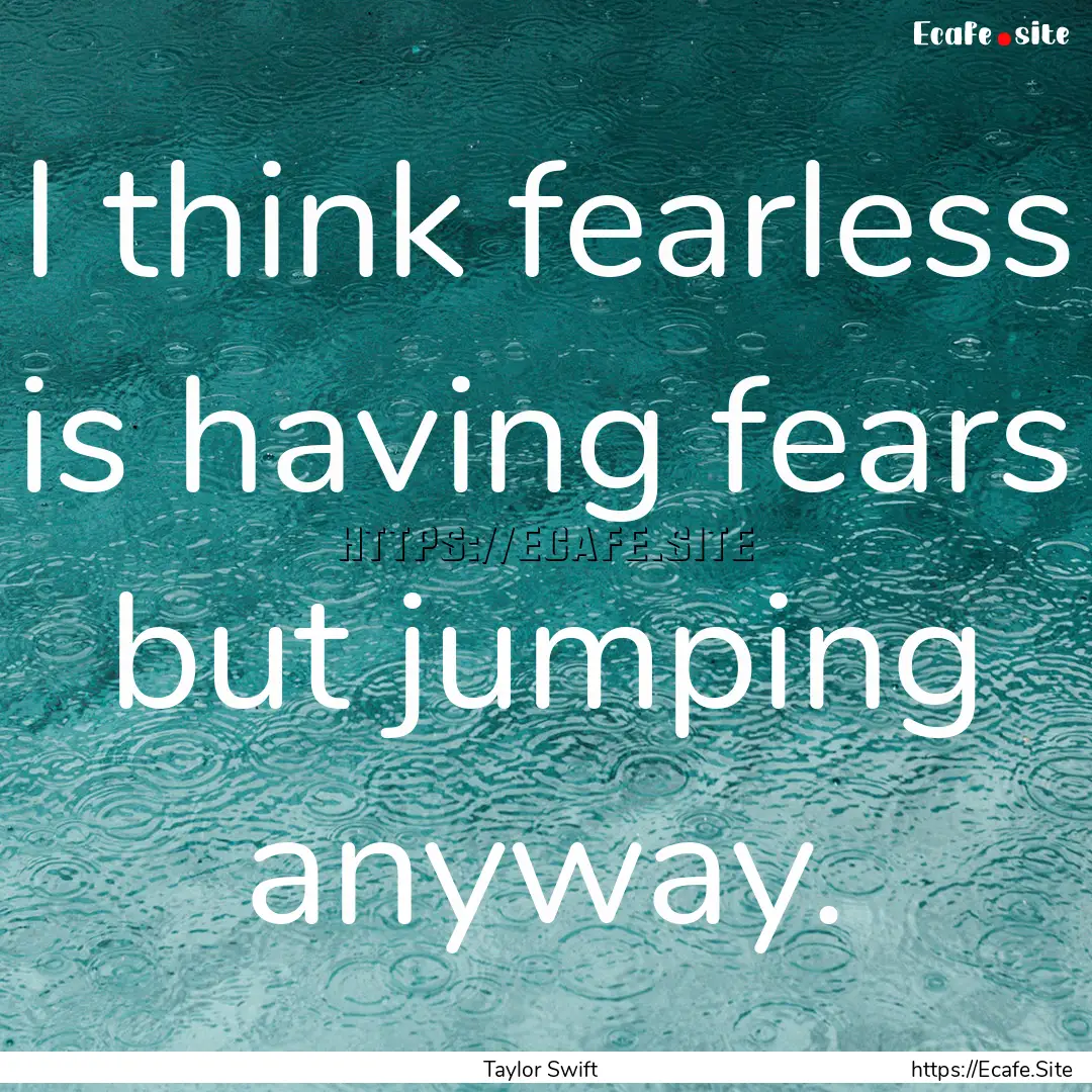 I think fearless is having fears but jumping.... : Quote by Taylor Swift