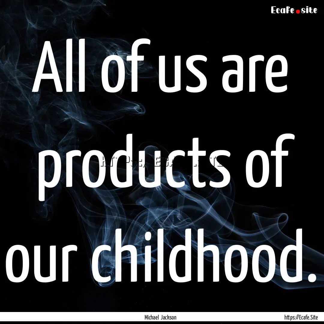 All of us are products of our childhood. : Quote by Michael Jackson