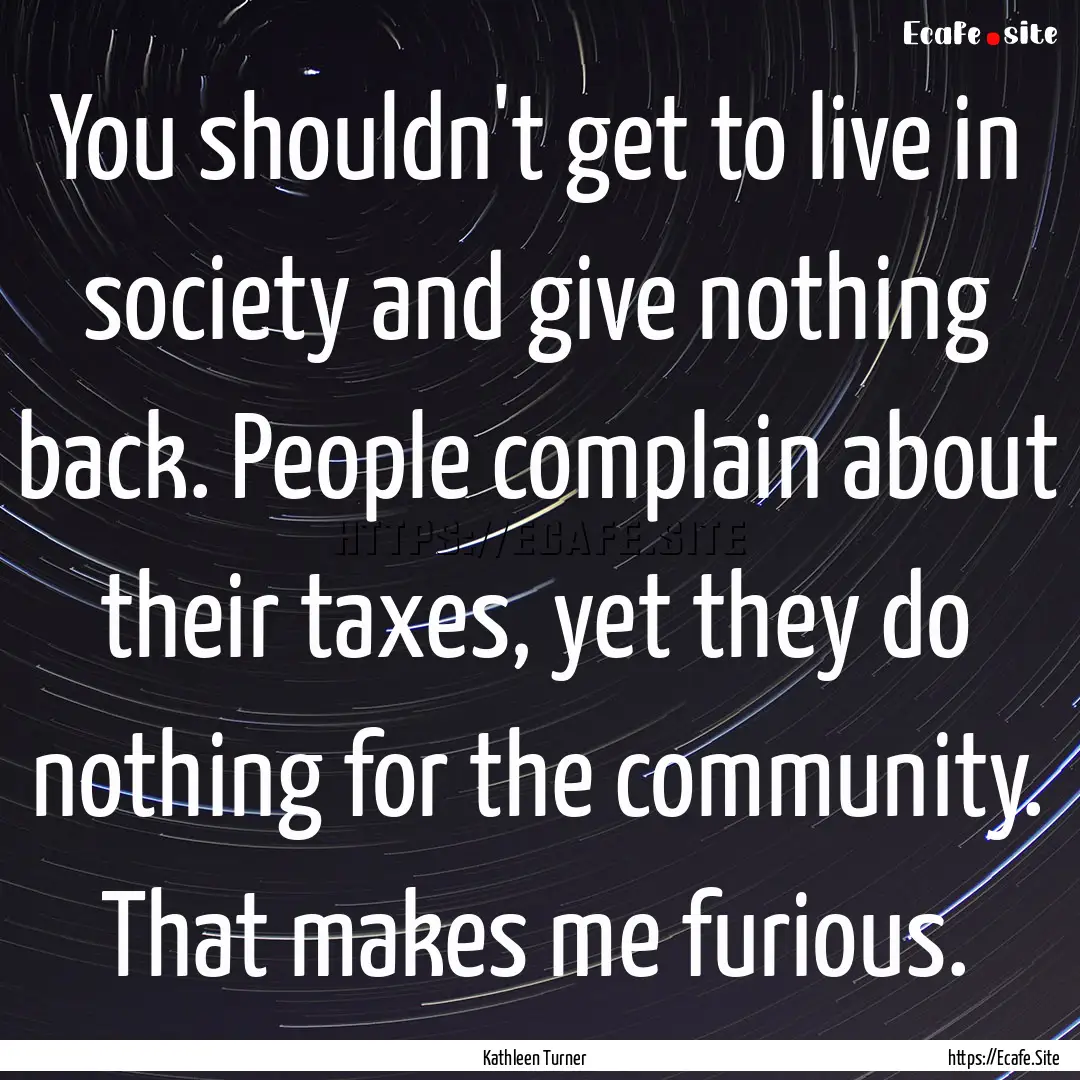 You shouldn't get to live in society and.... : Quote by Kathleen Turner