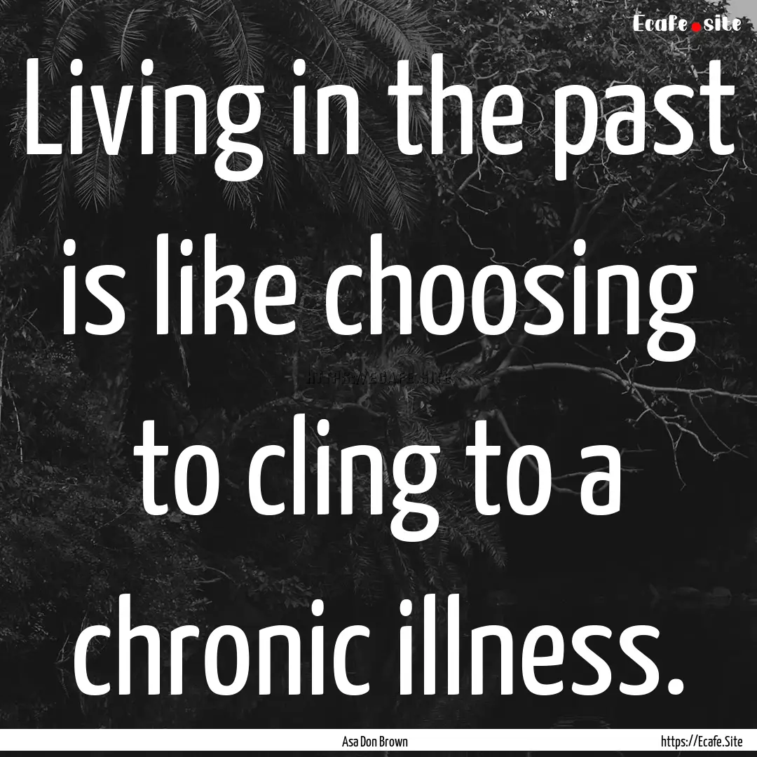 Living in the past is like choosing to cling.... : Quote by Asa Don Brown