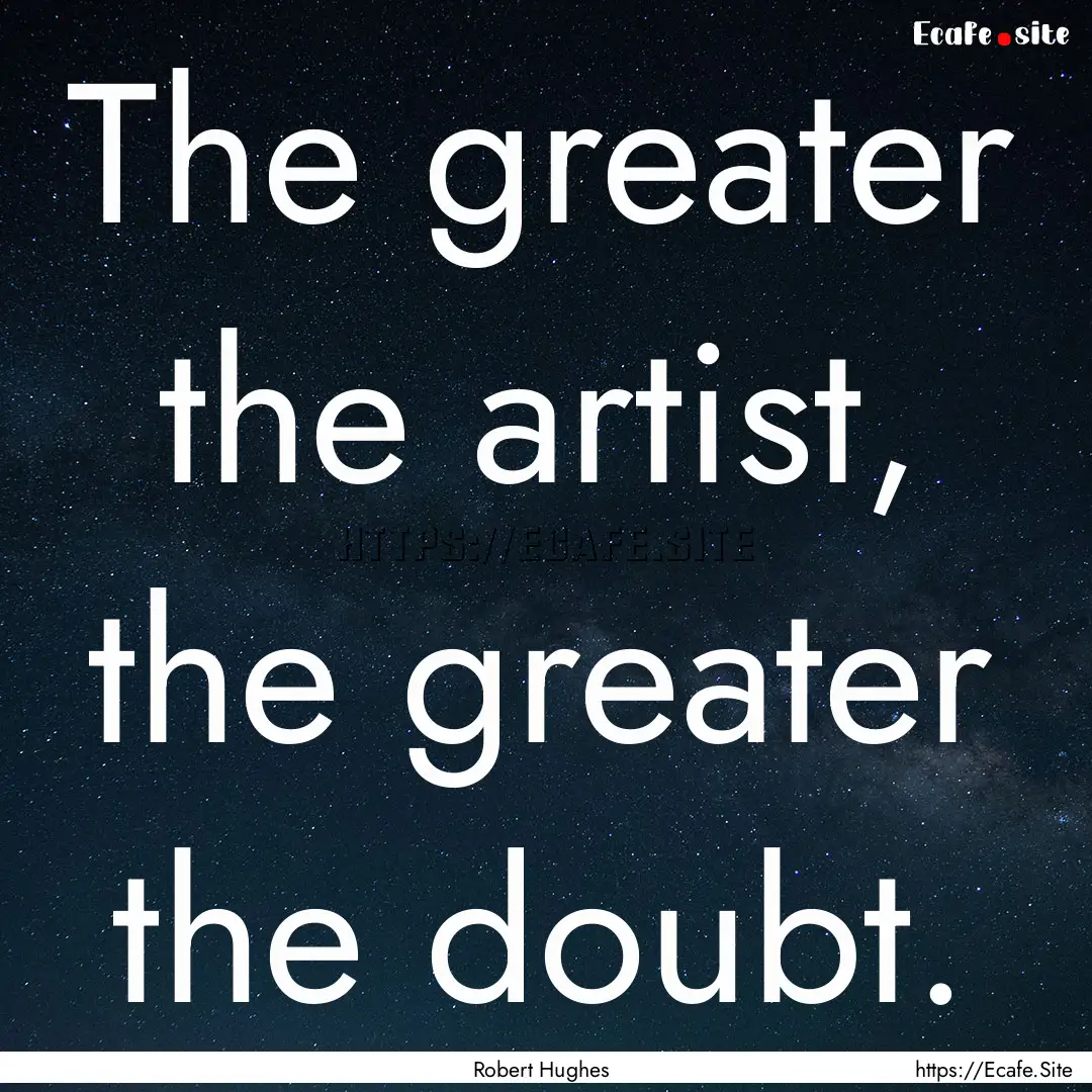 The greater the artist, the greater the doubt..... : Quote by Robert Hughes