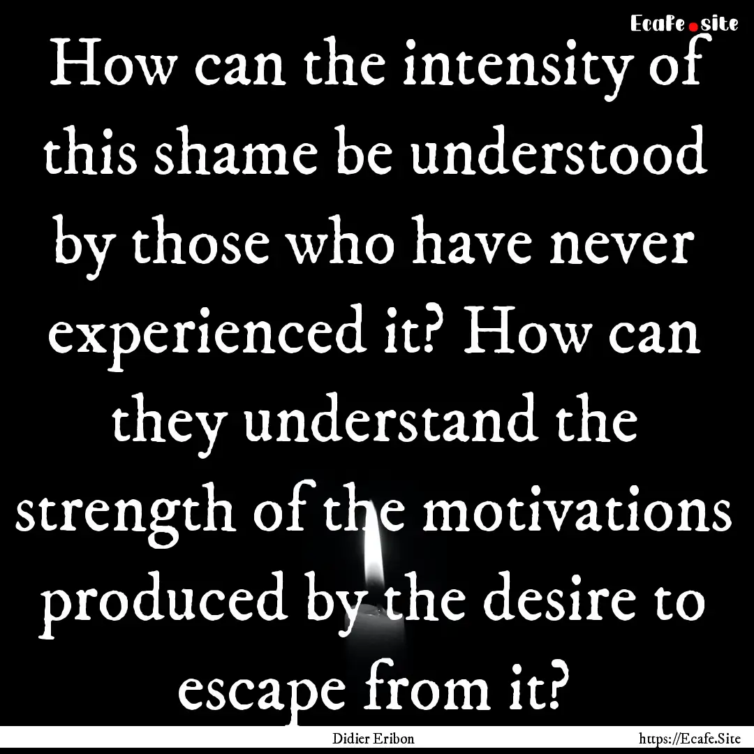 How can the intensity of this shame be understood.... : Quote by Didier Eribon