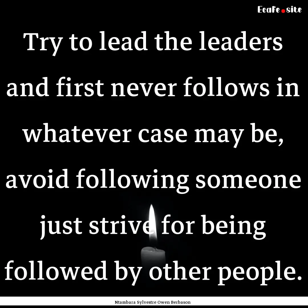 Try to lead the leaders and first never follows.... : Quote by Ntambara Sylvestre Owen Berbason