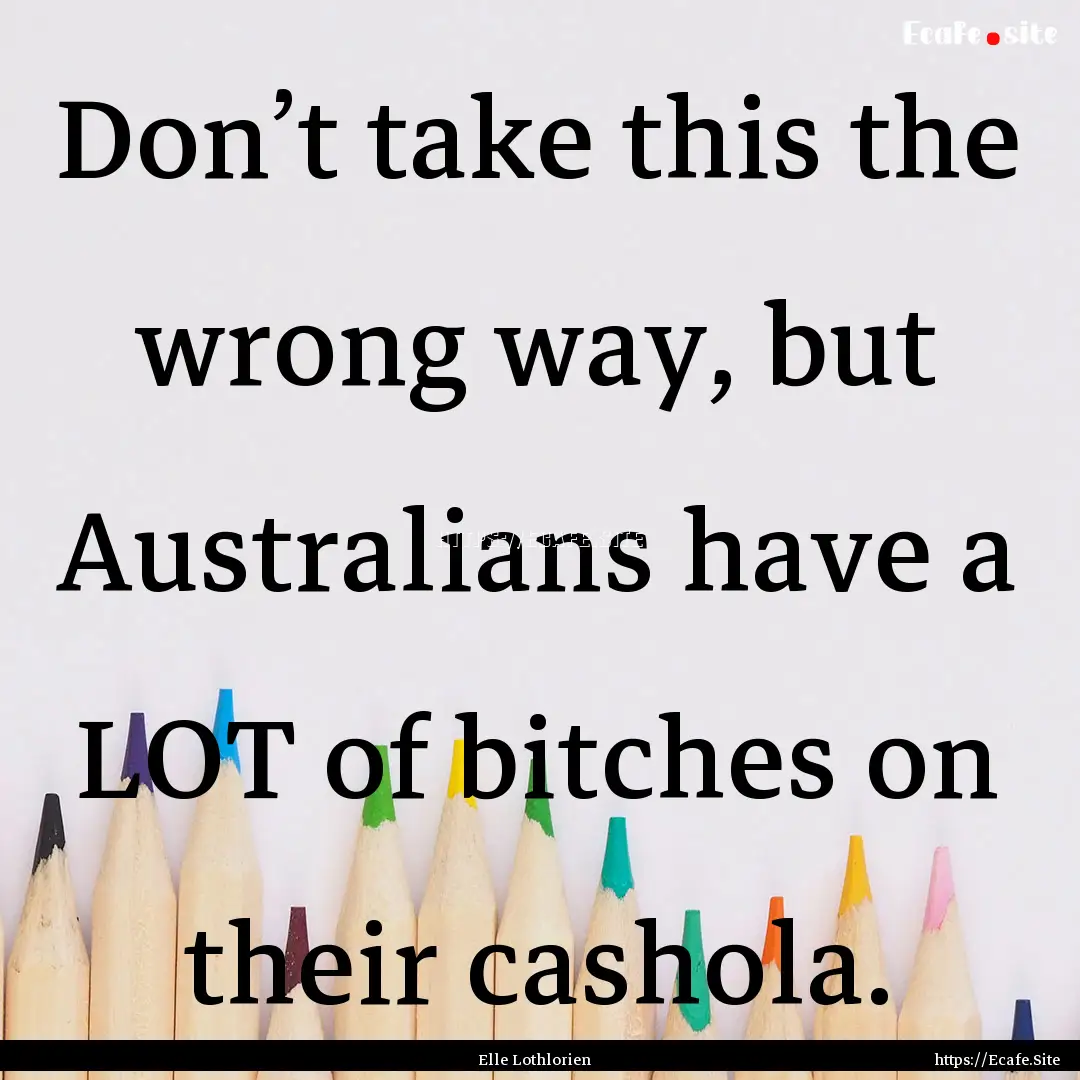 Don’t take this the wrong way, but Australians.... : Quote by Elle Lothlorien