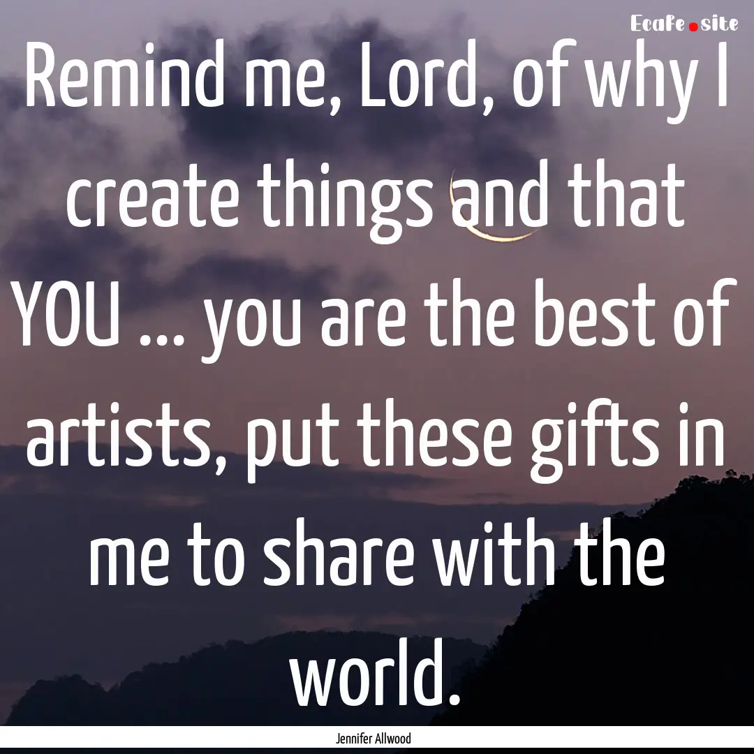 Remind me, Lord, of why I create things and.... : Quote by Jennifer Allwood