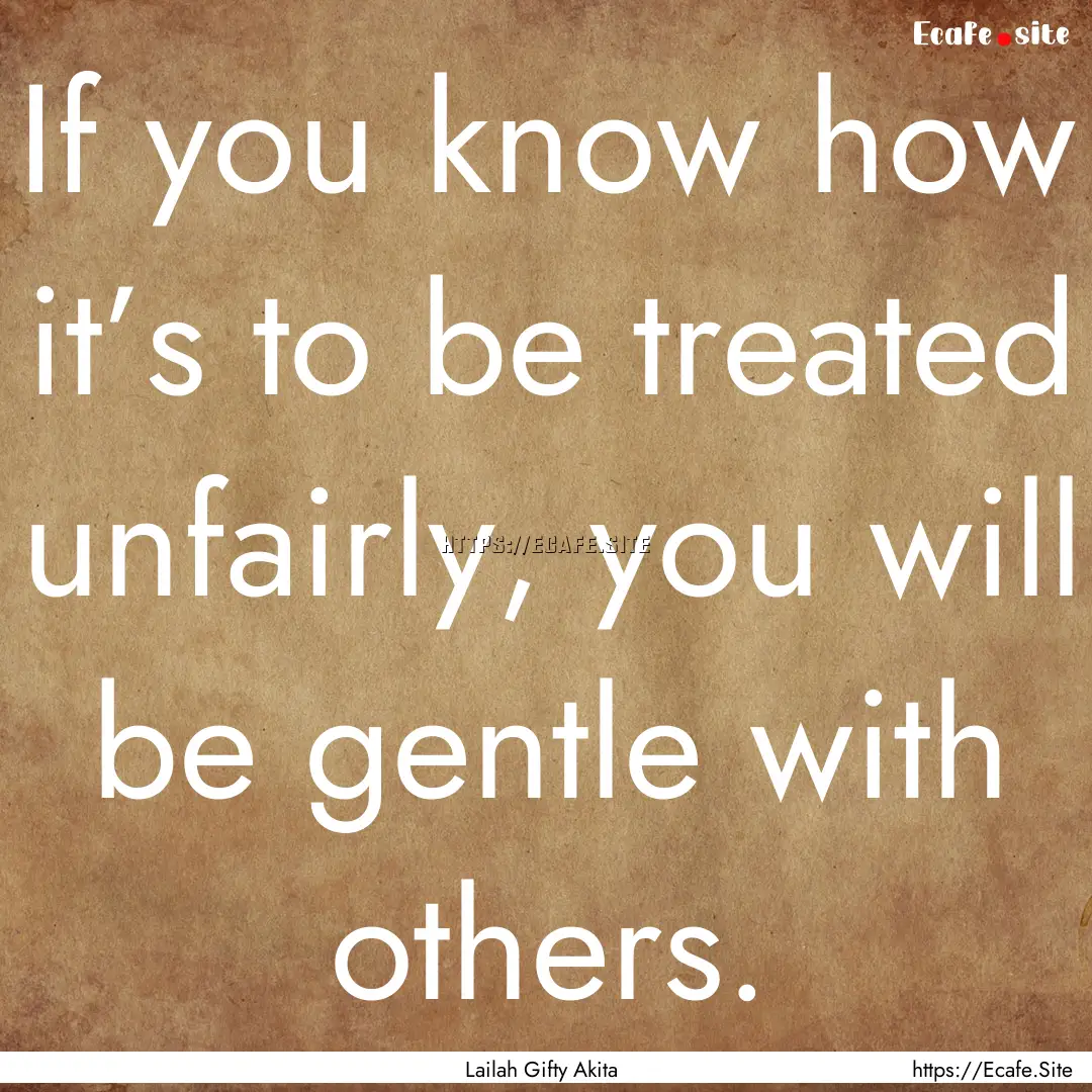 If you know how it’s to be treated unfairly,.... : Quote by Lailah Gifty Akita