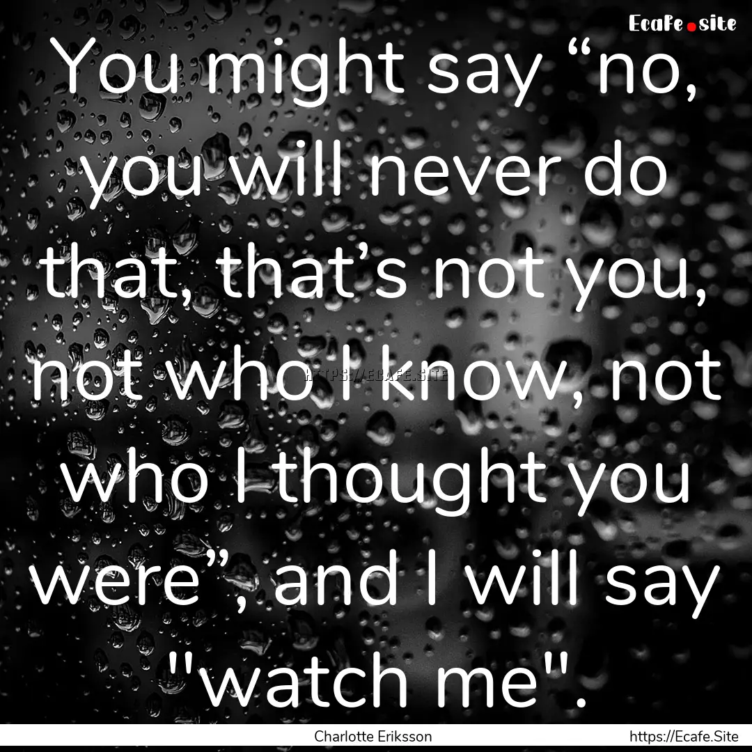 You might say “no, you will never do that,.... : Quote by Charlotte Eriksson