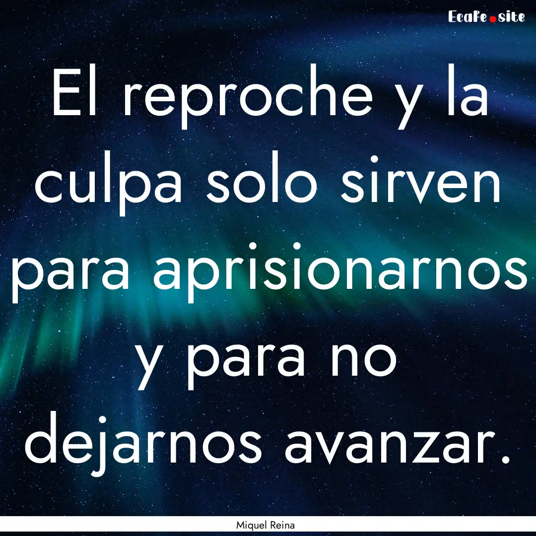 El reproche y la culpa solo sirven para aprisionarnos.... : Quote by Miquel Reina