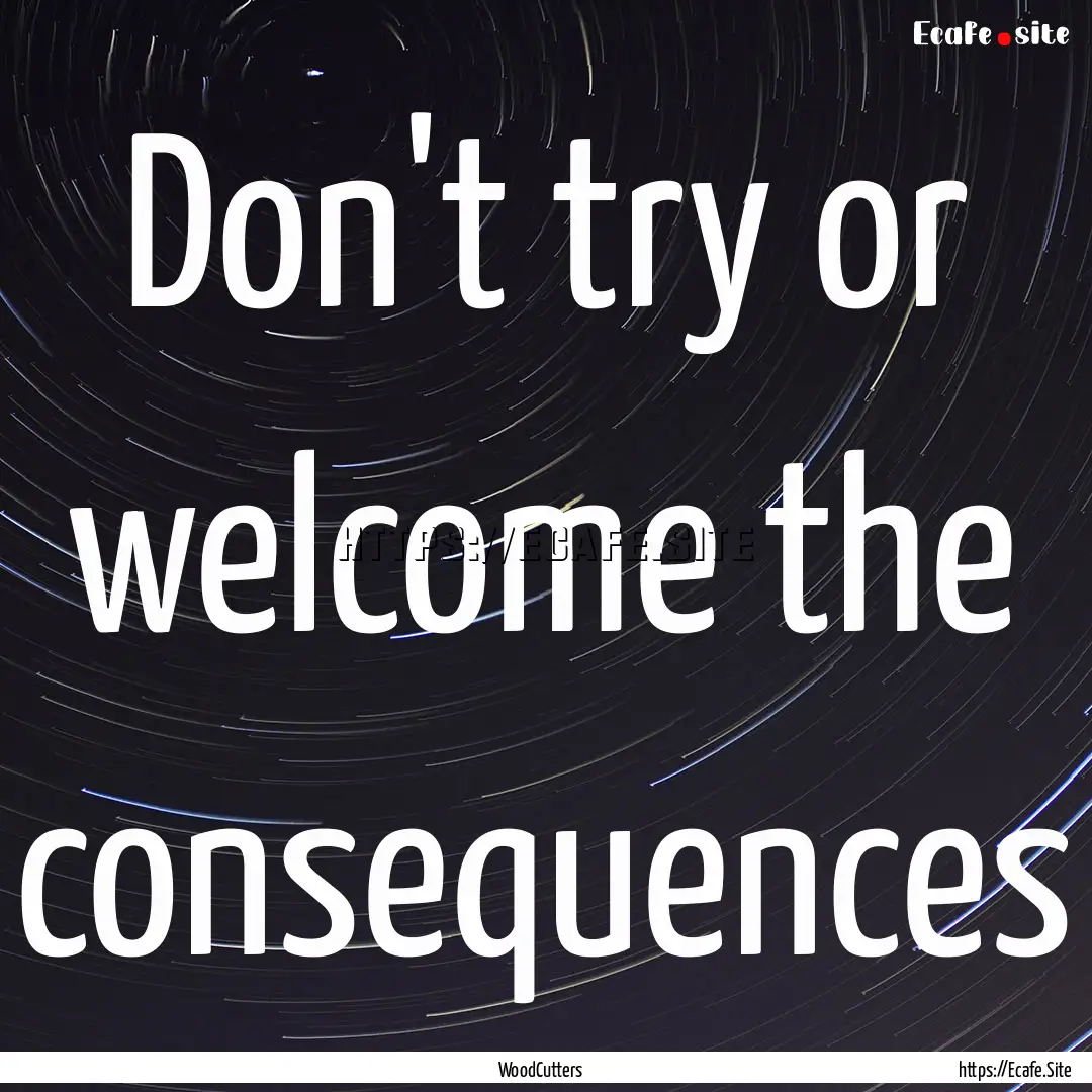 Don't try or welcome the consequences : Quote by WoodCutters