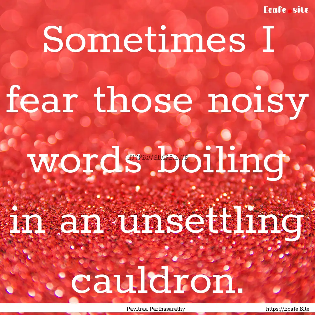 Sometimes I fear those noisy words boiling.... : Quote by Pavitraa Parthasarathy