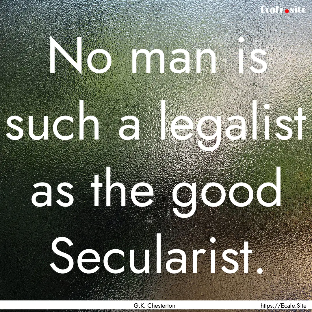 No man is such a legalist as the good Secularist..... : Quote by G.K. Chesterton