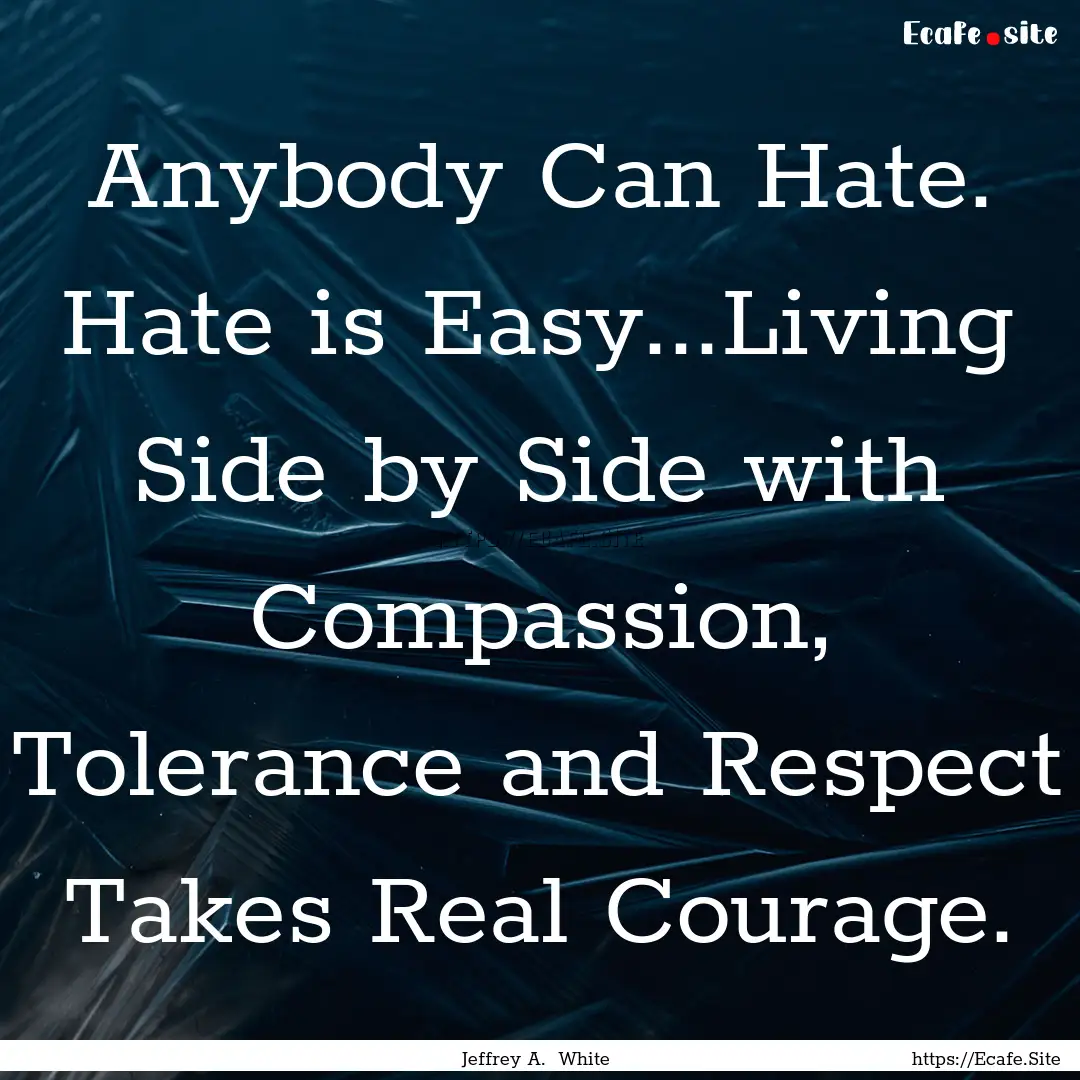 Anybody Can Hate. Hate is Easy...Living Side.... : Quote by Jeffrey A. White