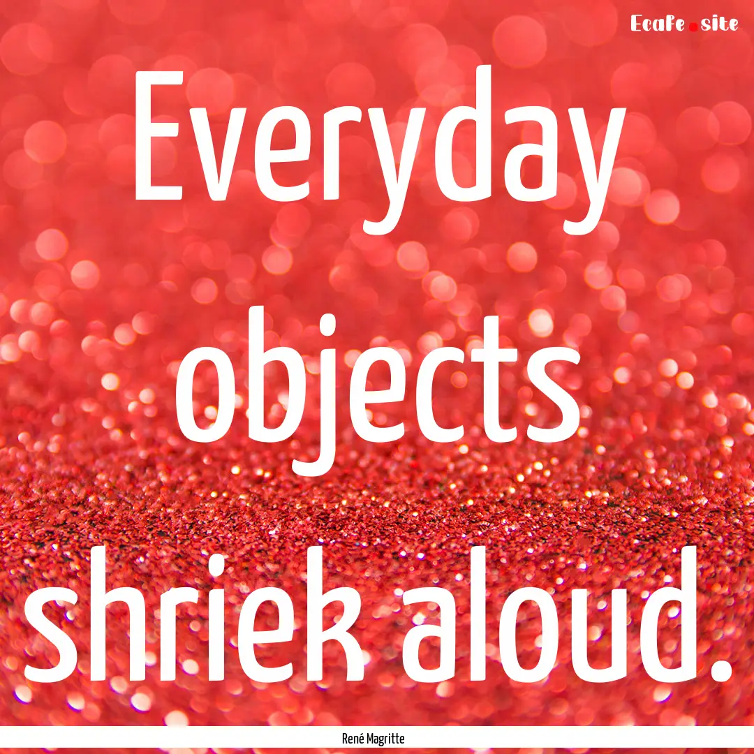 Everyday objects shriek aloud. : Quote by René Magritte