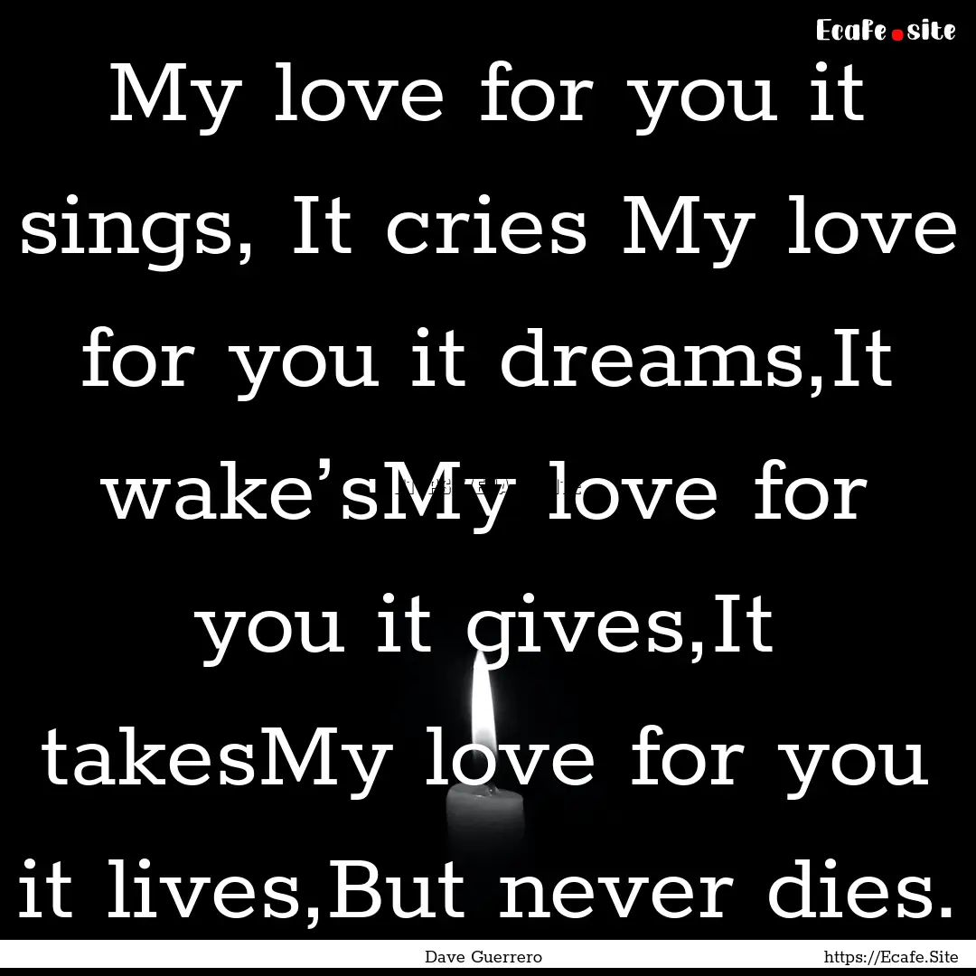 My love for you it sings, It cries My love.... : Quote by Dave Guerrero