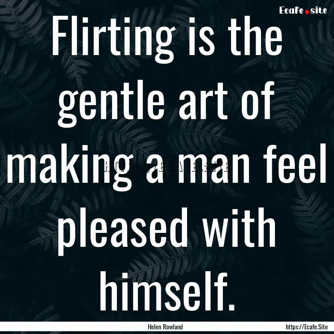 Flirting is the gentle art of making a man.... : Quote by Helen Rowland