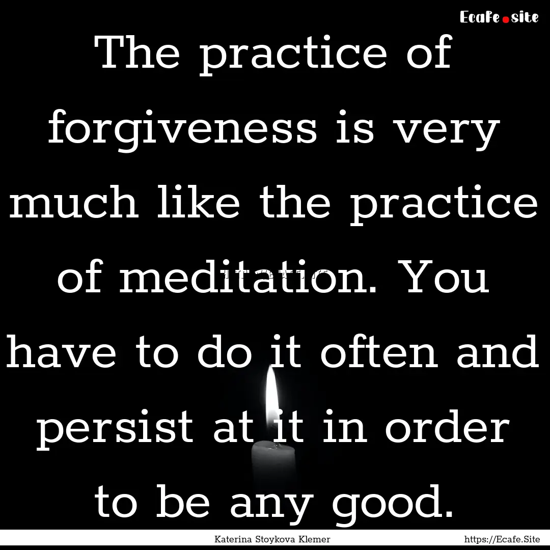 The practice of forgiveness is very much.... : Quote by Katerina Stoykova Klemer