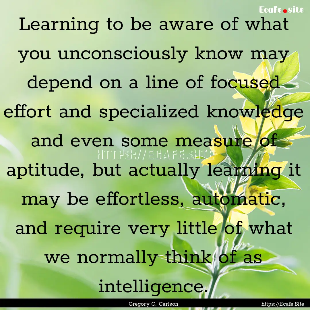 Learning to be aware of what you unconsciously.... : Quote by Gregory C. Carlson