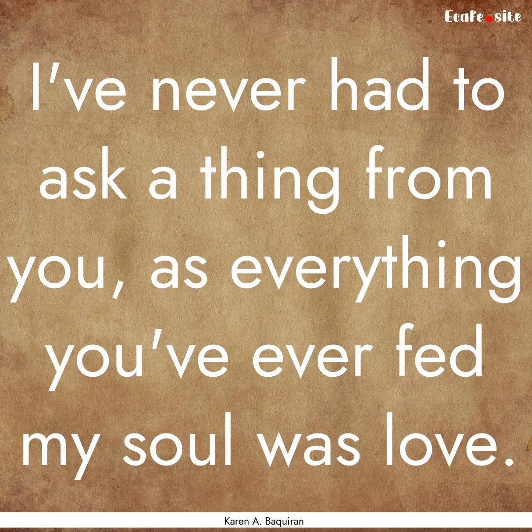 I've never had to ask a thing from you, as.... : Quote by Karen A. Baquiran