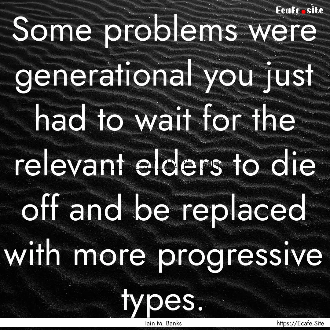 Some problems were generational you just.... : Quote by Iain M. Banks