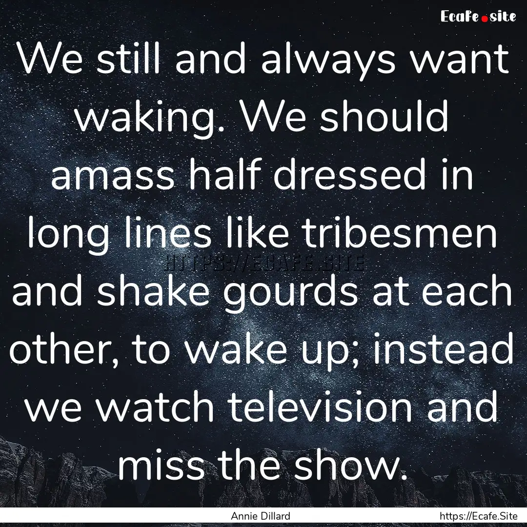 We still and always want waking. We should.... : Quote by Annie Dillard