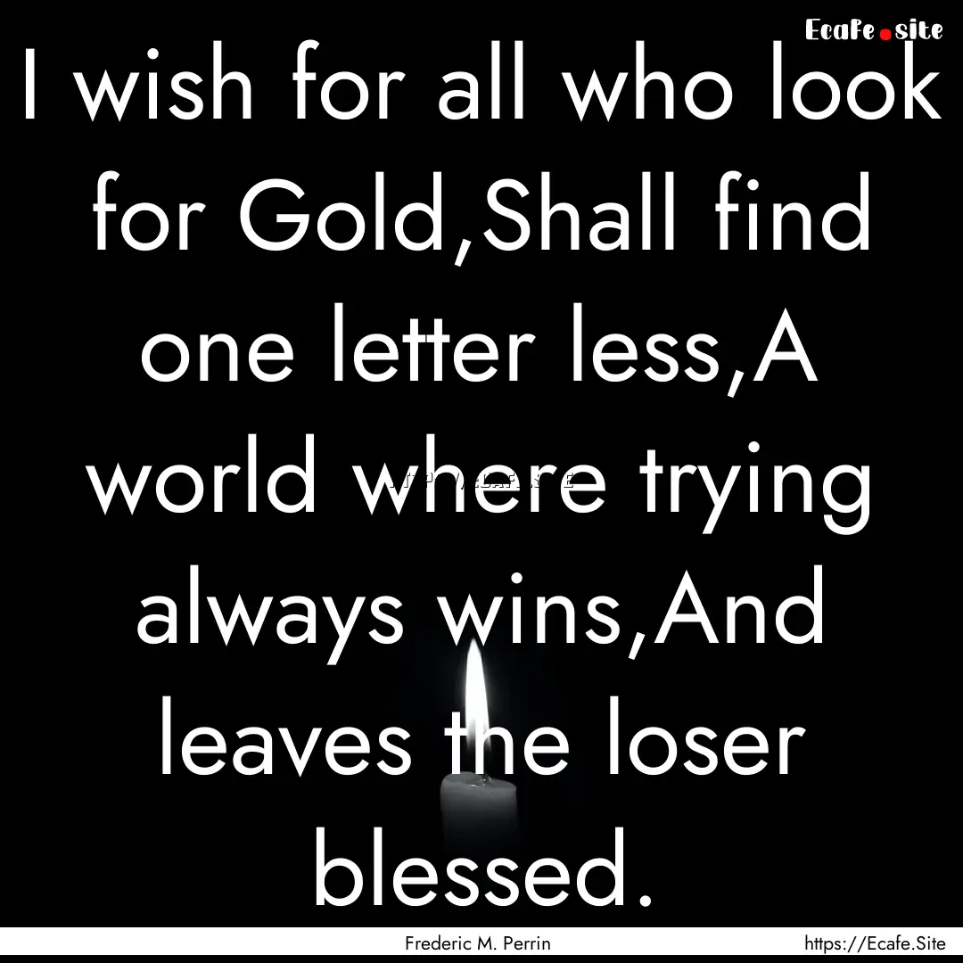 I wish for all who look for Gold,Shall find.... : Quote by Frederic M. Perrin