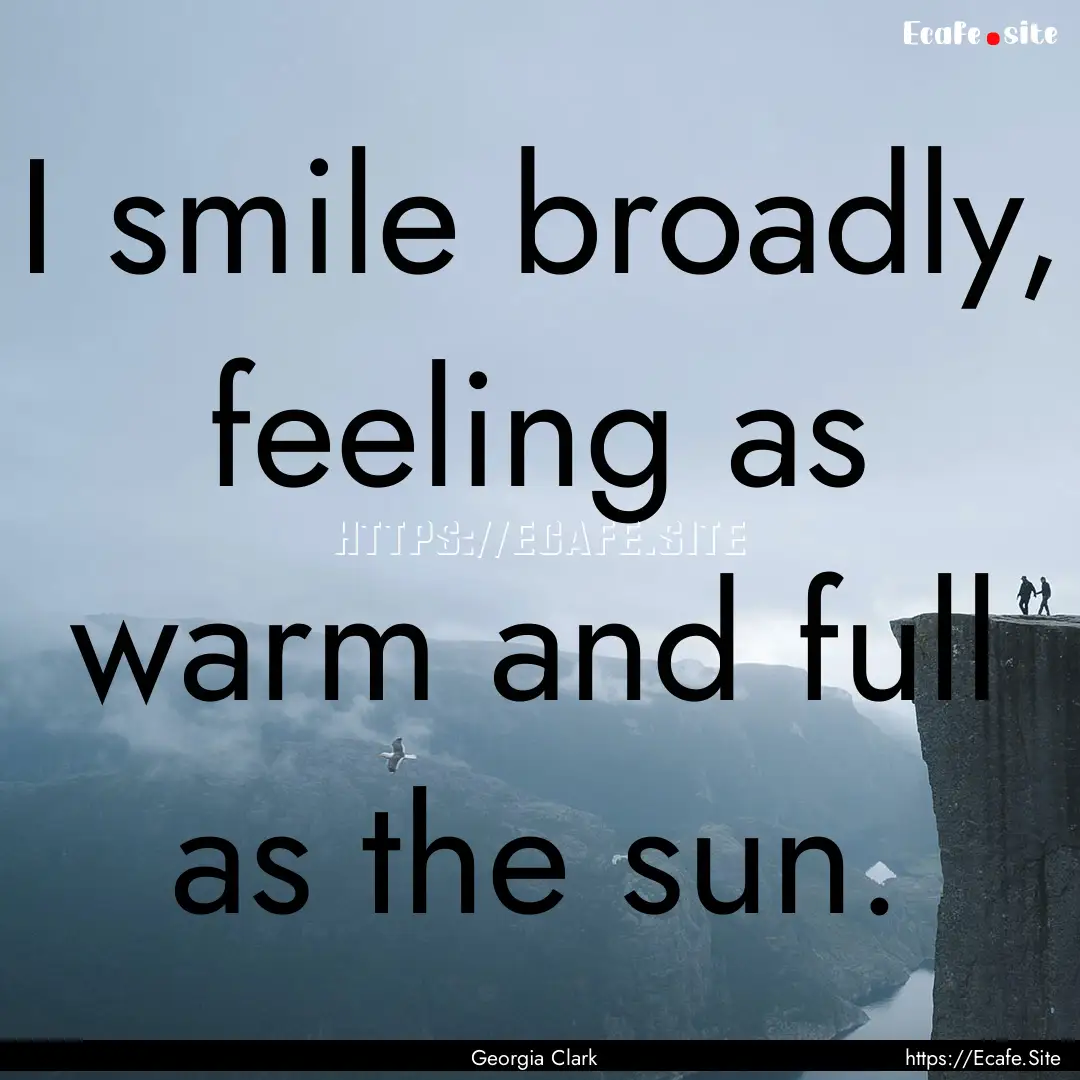 I smile broadly, feeling as warm and full.... : Quote by Georgia Clark