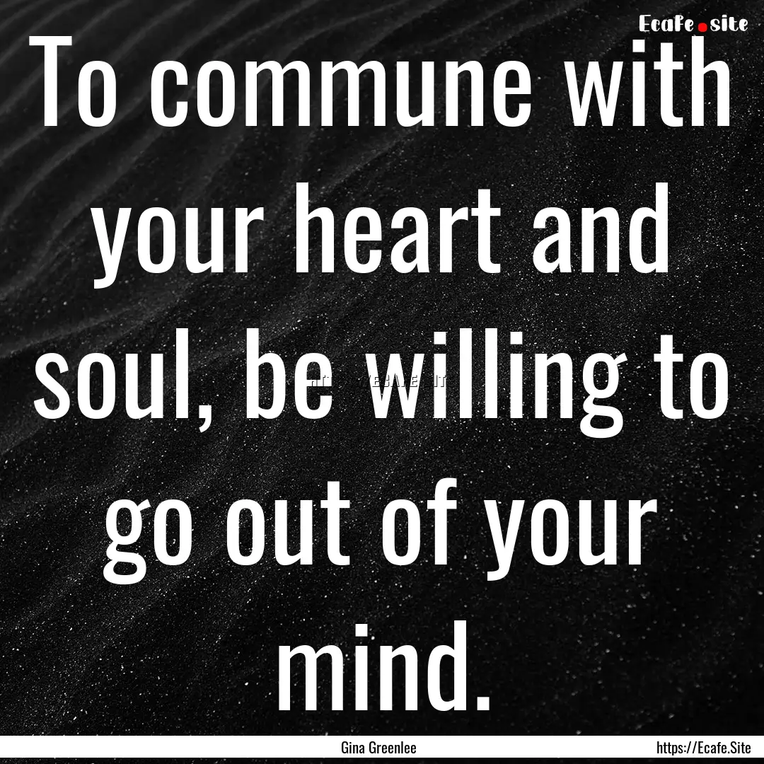 To commune with your heart and soul, be willing.... : Quote by Gina Greenlee