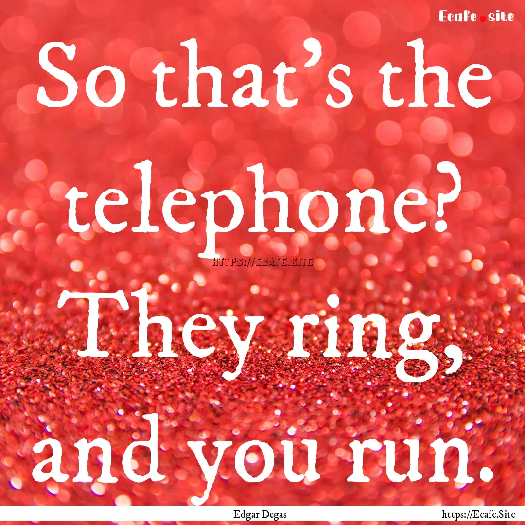 So that's the telephone? They ring, and you.... : Quote by Edgar Degas