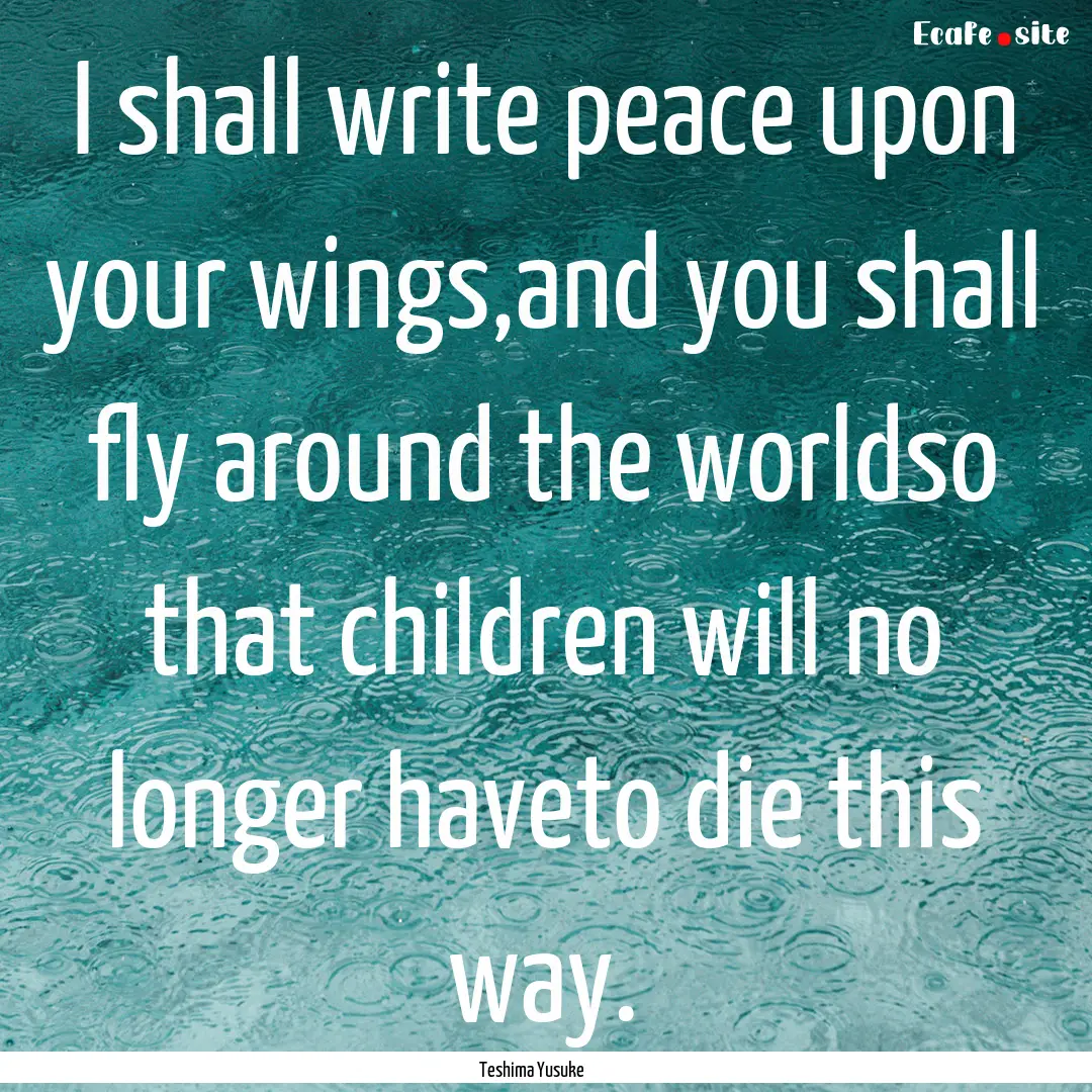 I shall write peace upon your wings,and you.... : Quote by Teshima Yusuke 手島悠介