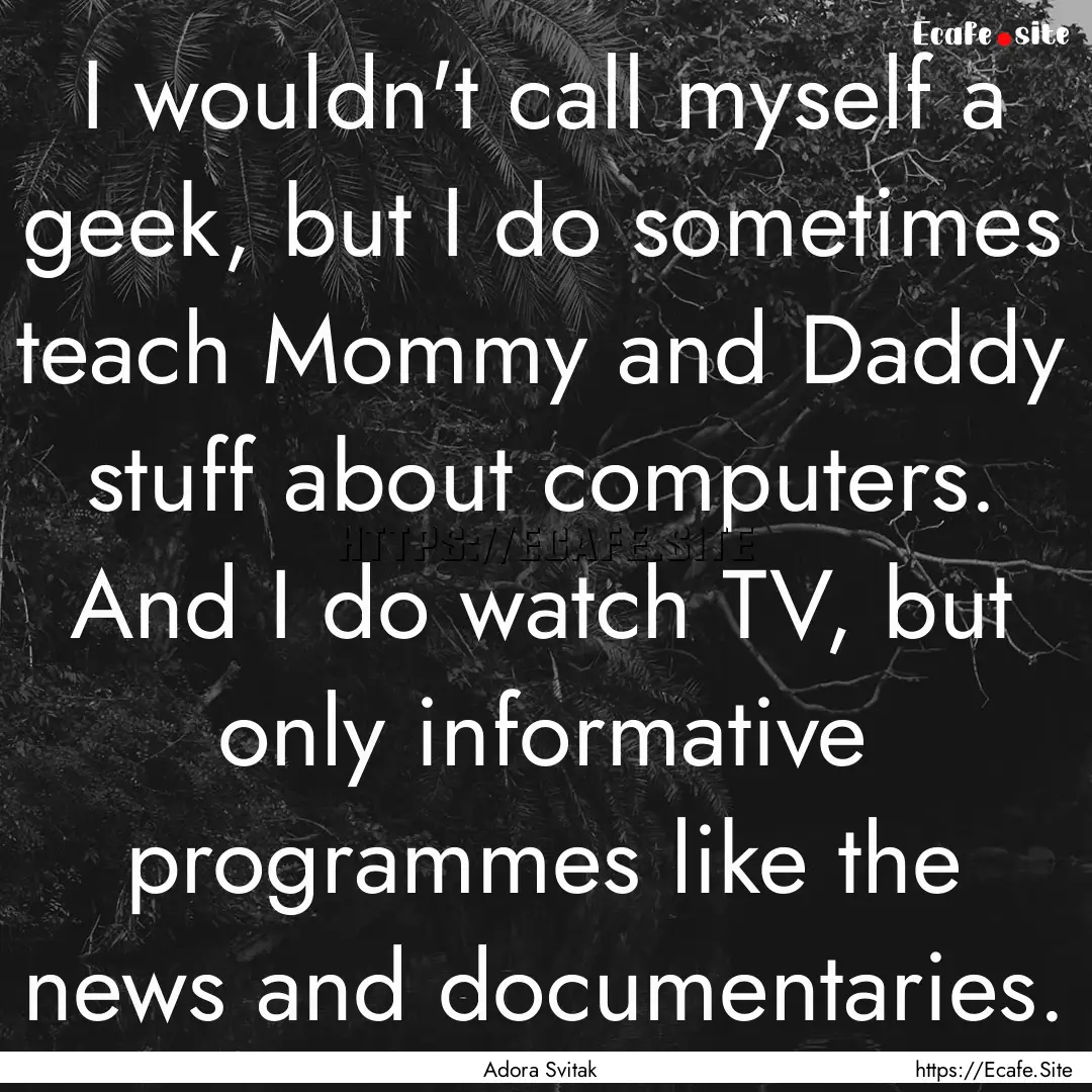 I wouldn't call myself a geek, but I do sometimes.... : Quote by Adora Svitak