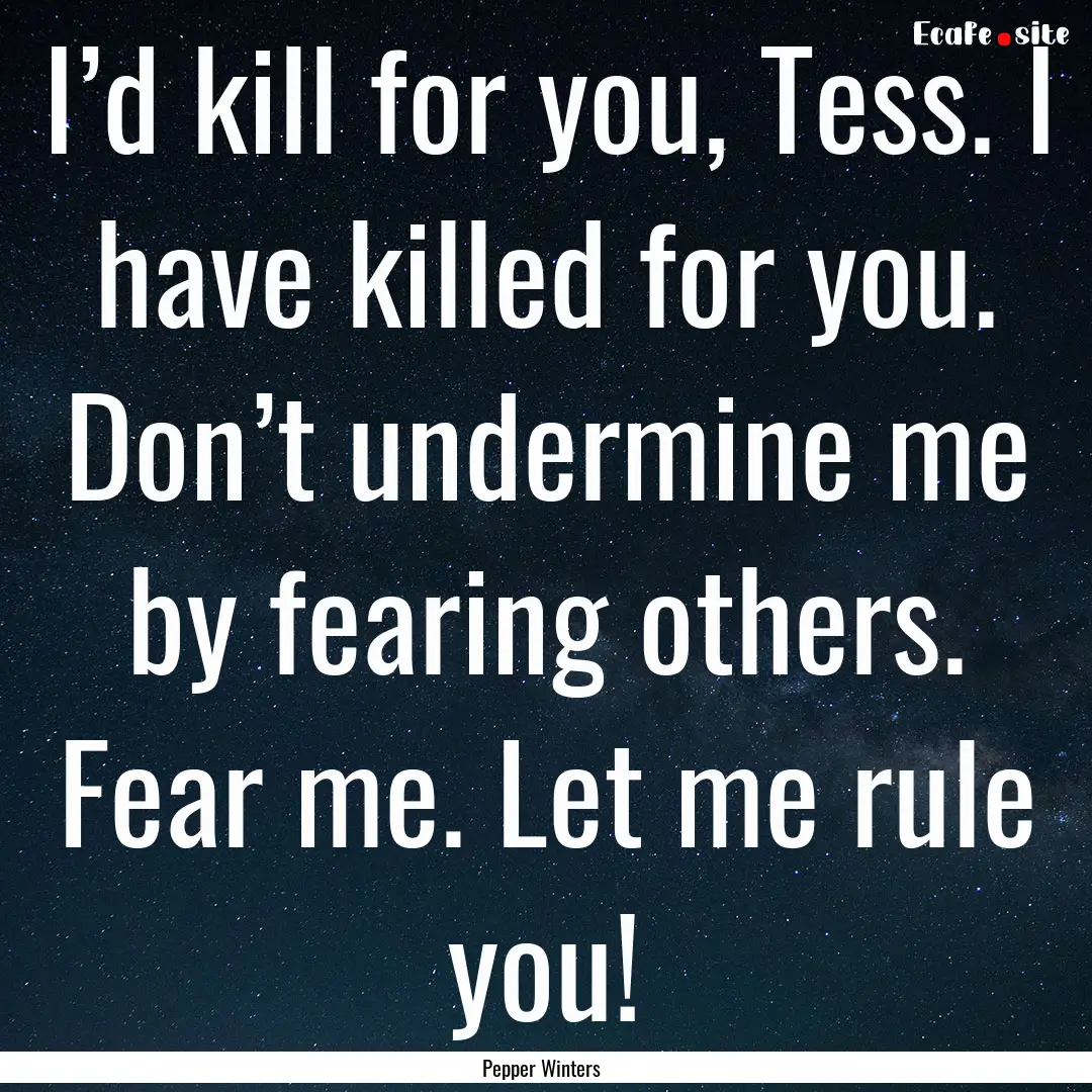 I’d kill for you, Tess. I have killed for.... : Quote by Pepper Winters