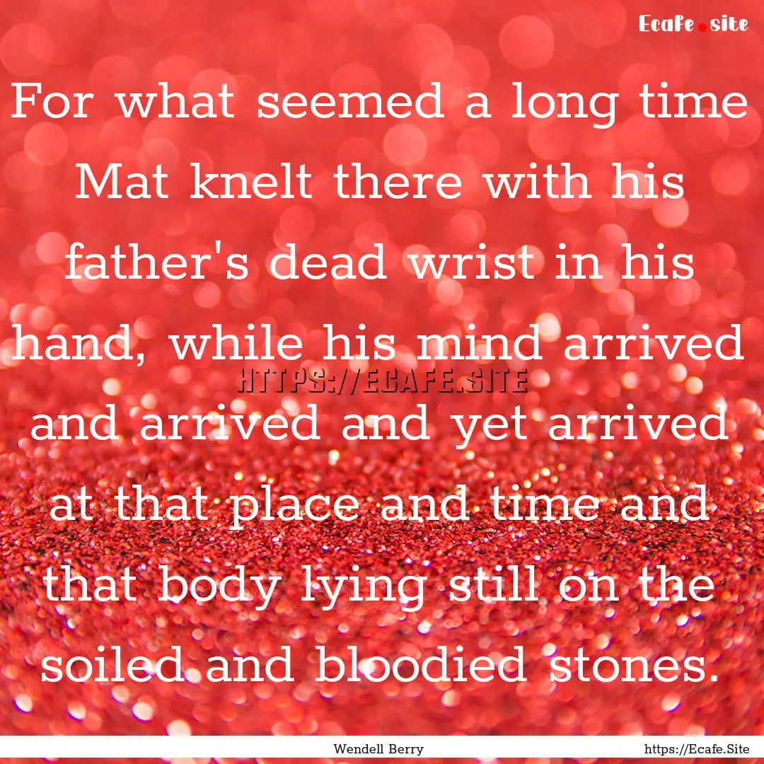 For what seemed a long time Mat knelt there.... : Quote by Wendell Berry