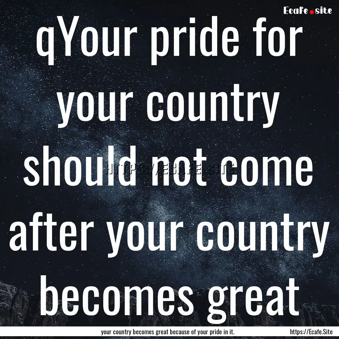 qYour pride for your country should not come.... : Quote by your country becomes great because of your pride in it.